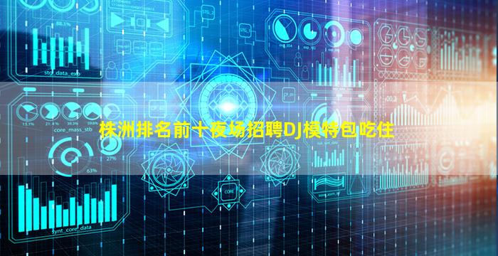 株洲排名前十夜场招聘DJ模特包吃住